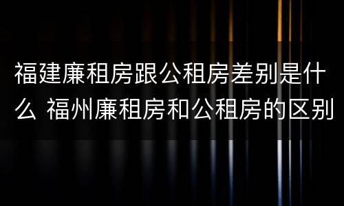 福建廉租房跟公租房差别是什么 福州廉租房和公租房的区别
