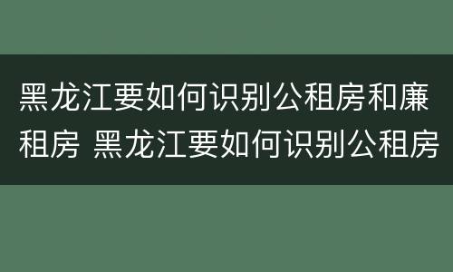 黑龙江要如何识别公租房和廉租房 黑龙江要如何识别公租房和廉租房呢
