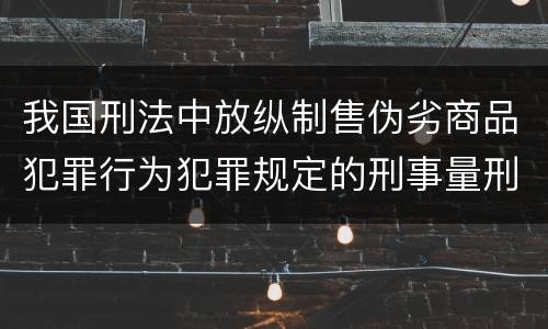 我国刑法中放纵制售伪劣商品犯罪行为犯罪规定的刑事量刑标准是多少