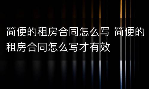 简便的租房合同怎么写 简便的租房合同怎么写才有效