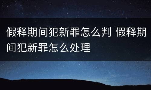 假释期间犯新罪怎么判 假释期间犯新罪怎么处理