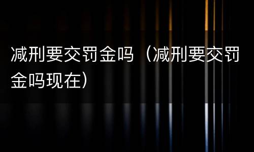 减刑要交罚金吗（减刑要交罚金吗现在）