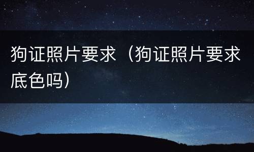 狗证照片要求（狗证照片要求底色吗）