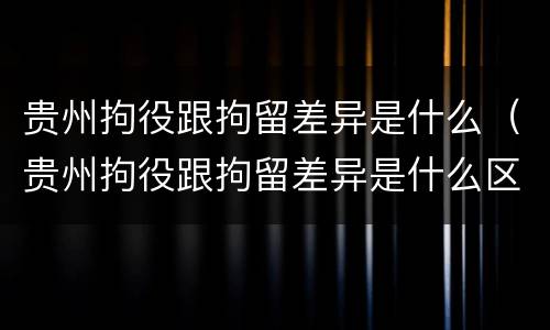 贵州拘役跟拘留差异是什么（贵州拘役跟拘留差异是什么区别）