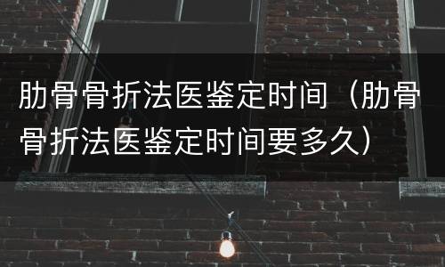 肋骨骨折法医鉴定时间（肋骨骨折法医鉴定时间要多久）