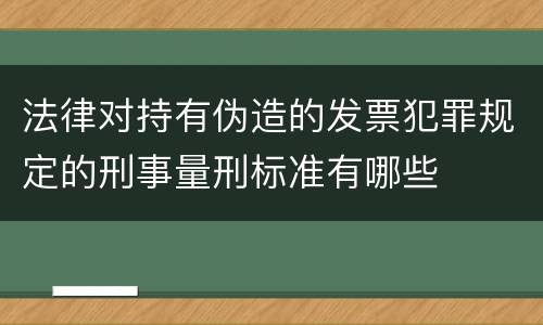 法律对持有伪造的发票犯罪规定的刑事量刑标准有哪些