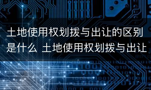 土地使用权划拨与出让的区别是什么 土地使用权划拨与出让的区别是什么意思