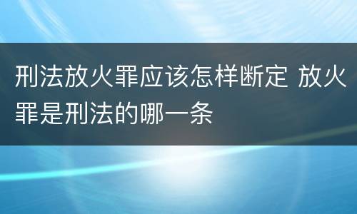 刑法放火罪应该怎样断定 放火罪是刑法的哪一条
