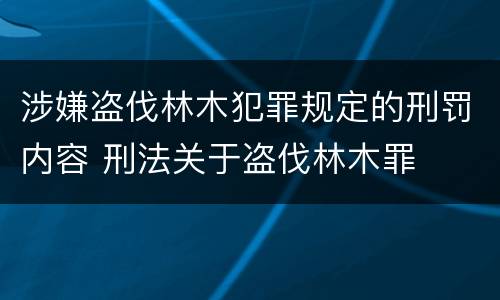 涉嫌盗伐林木犯罪规定的刑罚内容 刑法关于盗伐林木罪