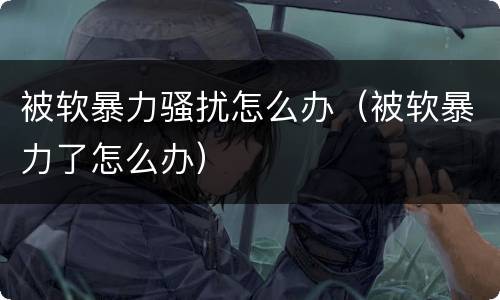 被软暴力骚扰怎么办（被软暴力了怎么办）