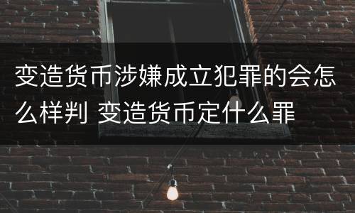 变造货币涉嫌成立犯罪的会怎么样判 变造货币定什么罪