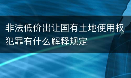 非法低价出让国有土地使用权犯罪有什么解释规定