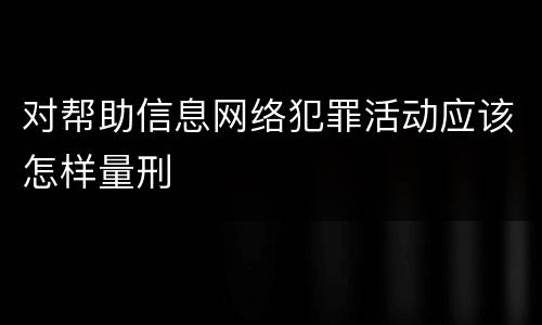 对帮助信息网络犯罪活动应该怎样量刑