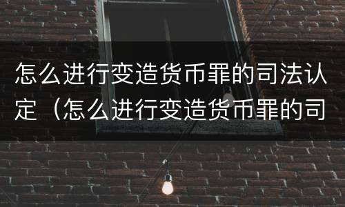 怎么进行变造货币罪的司法认定（怎么进行变造货币罪的司法认定和处罚）
