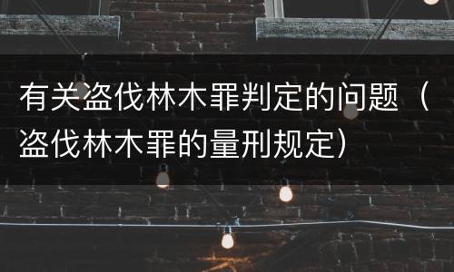 有关盗伐林木罪判定的问题（盗伐林木罪的量刑规定）