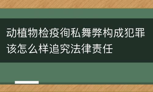 动植物检疫徇私舞弊构成犯罪该怎么样追究法律责任