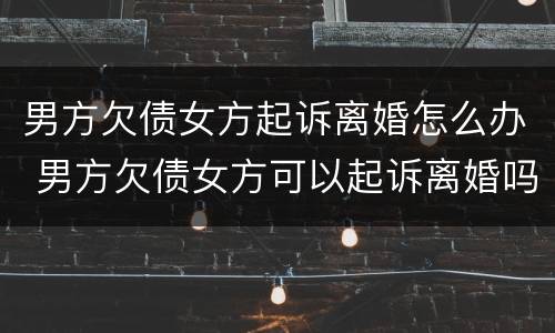 男方欠债女方起诉离婚怎么办 男方欠债女方可以起诉离婚吗