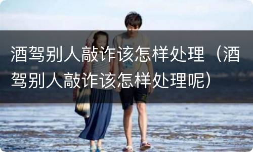 酒驾别人敲诈该怎样处理（酒驾别人敲诈该怎样处理呢）