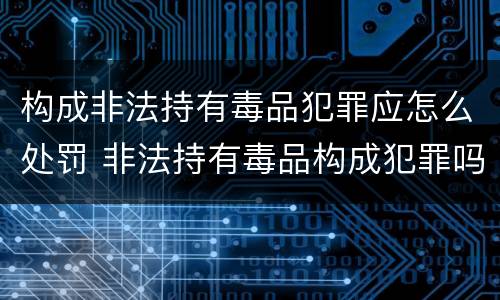 构成非法持有毒品犯罪应怎么处罚 非法持有毒品构成犯罪吗