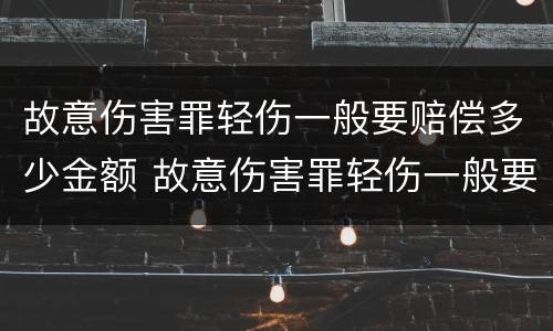 故意伤害罪轻伤一般要赔偿多少金额 故意伤害罪轻伤一般要赔偿多少金额以上