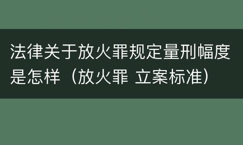 法律关于放火罪规定量刑幅度是怎样（放火罪 立案标准）