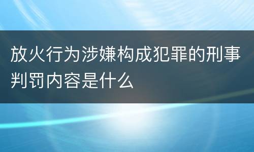 放火行为涉嫌构成犯罪的刑事判罚内容是什么