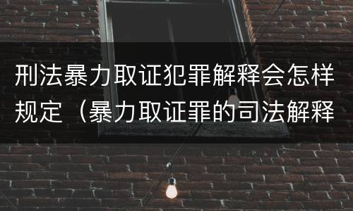 刑法暴力取证犯罪解释会怎样规定（暴力取证罪的司法解释）