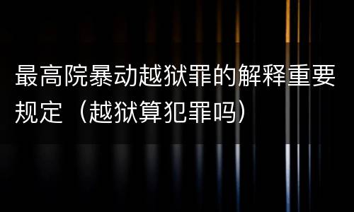 最高院暴动越狱罪的解释重要规定（越狱算犯罪吗）