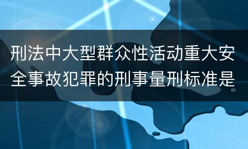 刑法中大型群众性活动重大安全事故犯罪的刑事量刑标准是怎样的