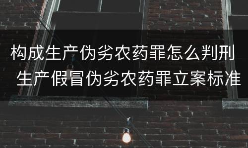 构成生产伪劣农药罪怎么判刑 生产假冒伪劣农药罪立案标准