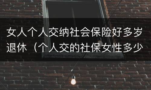 女人个人交纳社会保险好多岁退休（个人交的社保女性多少岁领退休金）