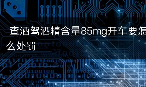  查酒驾酒精含量85mg开车要怎么处罚