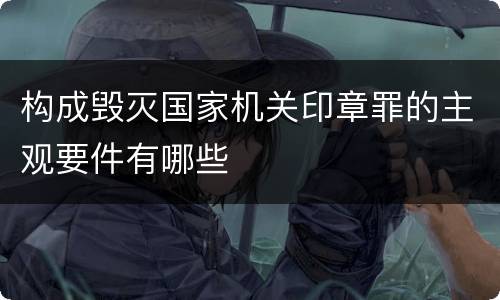 构成毁灭国家机关印章罪的主观要件有哪些