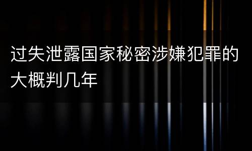 过失泄露国家秘密涉嫌犯罪的大概判几年