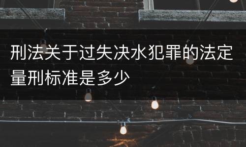 刑法关于过失决水犯罪的法定量刑标准是多少
