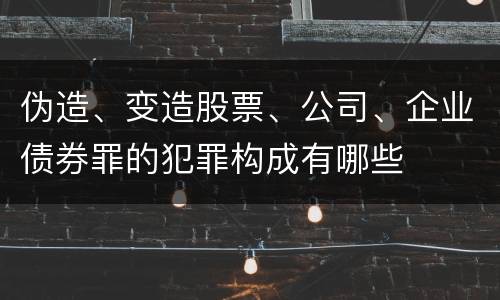 伪造、变造股票、公司、企业债券罪的犯罪构成有哪些