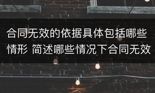 合同无效的依据具体包括哪些情形 简述哪些情况下合同无效