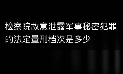 检察院故意泄露军事秘密犯罪的法定量刑档次是多少
