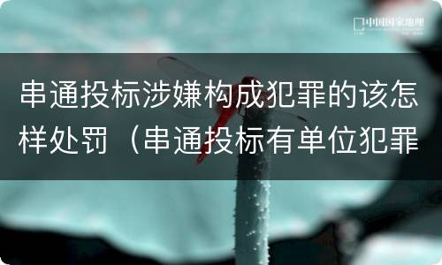 串通投标涉嫌构成犯罪的该怎样处罚（串通投标有单位犯罪吗）