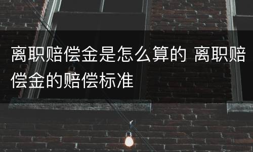 离职赔偿金是怎么算的 离职赔偿金的赔偿标准