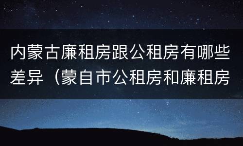 内蒙古廉租房跟公租房有哪些差异（蒙自市公租房和廉租房）