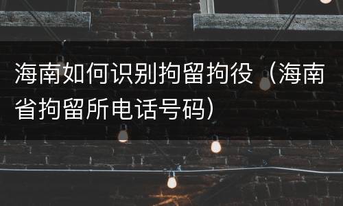 海南如何识别拘留拘役（海南省拘留所电话号码）