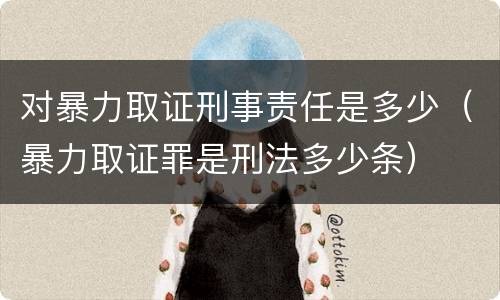 对暴力取证刑事责任是多少（暴力取证罪是刑法多少条）