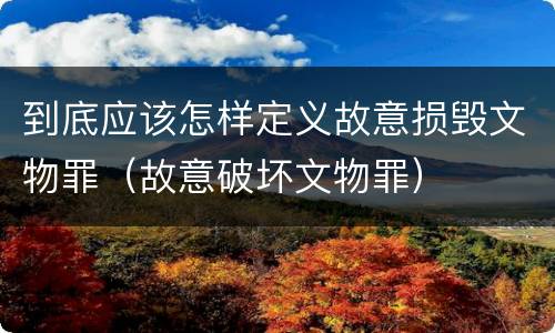 到底应该怎样定义故意损毁文物罪（故意破坏文物罪）