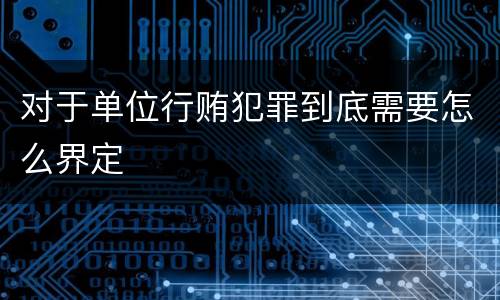 对于单位行贿犯罪到底需要怎么界定