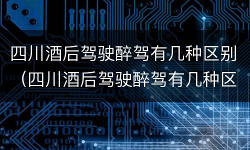 四川酒后驾驶醉驾有几种区别（四川酒后驾驶醉驾有几种区别处罚）