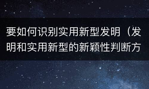要如何识别实用新型发明（发明和实用新型的新颖性判断方法）