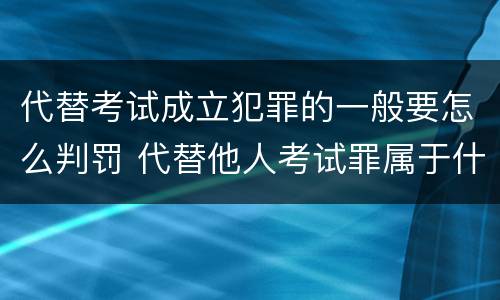 代替考试成立犯罪的一般要怎么判罚 代替他人考试罪属于什么类犯罪