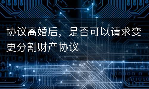 协议离婚后，是否可以请求变更分割财产协议