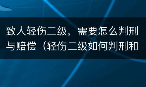 致人轻伤二级，需要怎么判刑与赔偿（轻伤二级如何判刑和赔偿）